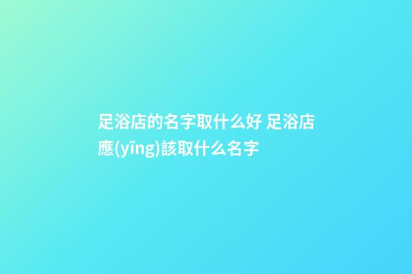 足浴店的名字取什么好 足浴店應(yīng)該取什么名字-第1張-店鋪起名-玄機(jī)派